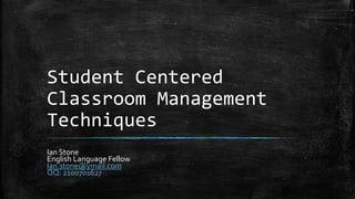 Student Centered
Classroom Management
Techniques
Ian Stone
English Language Fellow
Ian.stone@ymail.com
QQ: 2100701627
 