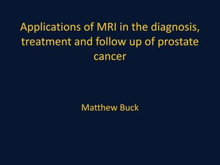 Applications of MRI in the diagnosis,
treatment and follow up of prostate
cancer
Matthew Buck
 
