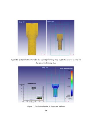 38
Figure 50: (left) Initial mesh used in the second preforming stage (right) die set used to carry out
the second preforming stage
Figure 51: Strain distribution in the second preform
 