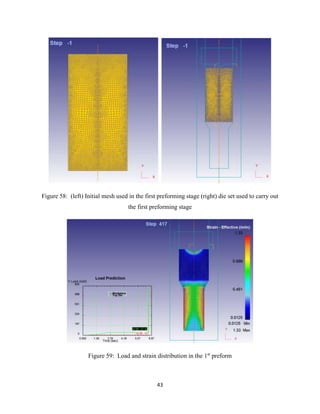 43
Figure 58: (left) Initial mesh used in the first preforming stage (right) die set used to carry out
the first preforming stage
Figure 59: Load and strain distribution in the 1st
preform
 