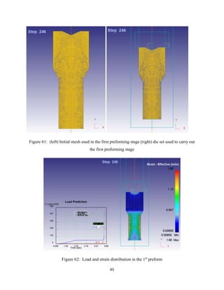 45
Figure 61: (left) Initial mesh used in the first preforming stage (right) die set used to carry out
the first preforming stage
Figure 62: Load and strain distribution in the 1st
preform
 