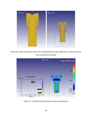 48
Figure 66: (left) Initial mesh used in the second preforming stage (right) die set used to carry out
the second preforming stage
Figure 67: Load and strain distribution in the second preform
 