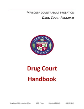 Drug Court Adult Probation Office 125 S. 1st
Ave Phoenix, AZ 85003 602-372-2315
MARICOPA COUNTY ADULT PROBATION
DRUG COURT PROGRAM
Drug Court
Handbook
 