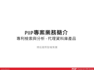 PIIP Portal Int’l IPR Groupwww.piip.pro
PIIP專案業務簡介
專利檢索與分析 ‧ 代理資料庫產品
博拓國際智權集團
 