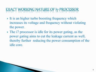 It is an higher turbo boosting frequency which
increases its voltage and frequency without violating
the power.
 The i7...