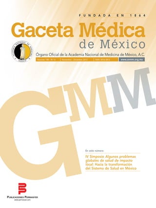 F U N D A D A E N 1 8 6 4
Órgano Oficial de la Academia Nacional de Medicina de México, A.C.
de México
www.permanyer.com
PUBLICACIONES PERMANYER
Volumen148-N.o6	GacetaMédicadeMéxicoNoviembre-Diciembre2012
Volumen 148 - N.o
6 Noviembre - Diciembre 2012 ISSN: 0016-3813 www.anmm.org.mx
En este número:
IV Simposio Algunos problemas
globales de salud de impacto
local: Hacia la transformación
del Sistema de Salud en México
Unidad de Congresos del Centro Médico Nacional Siglo XXI • Av. Cuauhtémoc N.o
330 Col. Doctores - 06725 México, D.F.
www.anmm.org.mx
A C A D E M I A N A C I O N A L D E M E D I C I N A D E M É X I C O , A . C .
 