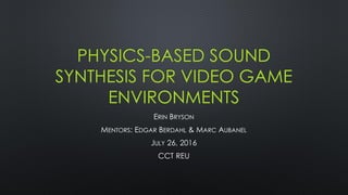 PHYSICS-BASED SOUND
SYNTHESIS FOR VIDEO GAME
ENVIRONMENTS
ERIN BRYSON
MENTORS: EDGAR BERDAHL & MARC AUBANEL
JULY 26, 2016
CCT REU
 