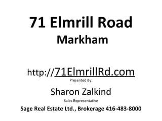 71 Elmrill Road
             Markham

  http://71ElmrillRd.com
                   Presented By:


           Sharon Zalkind
                Sales Representative

Sage Real Estate Ltd., Brokerage 416-483-8000
 
