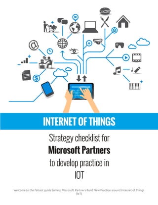 INTERNET OF THINGS
Strategy checklist for
Microsoft Partners
to develop practice in
IOT
Welcome to the fattest guide to help Microsoft Partners Build New Practice around Internet of Things
(IoT)
 