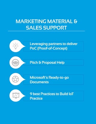 Marketing Material &
Sales Support
Leveraging partners to deliver
PoC (Proof-of-Concept)
Pitch & Proposal Help
Microsoft’s Ready-to-go
Documents
9 best Practices to Build IoT
Practice
 