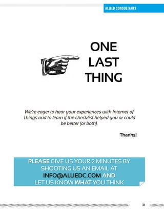 PLEASE GIVE US YOUR 2 MINUTES BY
SHOOTING US AN EMAIL AT
INFO@ALLIEDC.COM AND
LET US KNOW WHAT YOU THINK
31
Allied Consultants
ONE
LAST
THING
We’re eager to hear your experiences with Internet of
Things and to learn if the checklist helped you or could
be better (or both).
Thanks!
 