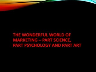 THE WONDERFUL WORLD OF
MARKETING – PART SCIENCE,
PART PSYCHOLOGY AND PART ART
 