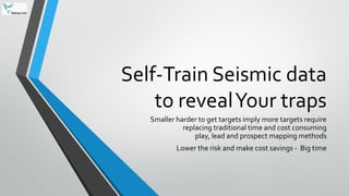Self-Train Seismic data
to revealYour traps
Smaller harder to get targets imply more targets require
replacing traditional time and cost consuming
play, lead and prospect mapping methods
Lower the risk and make cost savings - Big time
 
