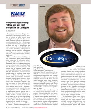 26 Cape & Plymouth Business | January/February 2015 | capeplymouthbusiness.com
A complementary relationship:
Father and son each
bring skills to ColoSpace
By Alex Johnson
These days, there is no such thing as a low-
tech business. All companies, large and small,
need to maintain an online presence while
leveraging business applications if they want
to stay competitive, even for the more analog-
oriented companies. But there is also a big gap
in capabilities between large companies, who
can afford their own IT infrastructure, and
smaller businesses who simply don’t have the
same resources. The solution to this problem is
data center firms like ColoSpace, who specialize
in providing these services and can spread those
costs across a range of clients, keeping IT afford-
able for each.
When Aaron Sawchuk started ColoSpace in
2001 with his father, Wayne, it was already his
second venture into the information technol-
ogy industry. “My first foray into the Internet
business was back in 1996 when I started the
Internet service provider DreamCom.” Back
then, the industry was more wide open, and
Sawchuk ran the company remotely while
attending Middlebury College. “It was really the
Wild West of the Internet business, there were
very few options for companies. It was before
the Verizons of the world had gotten into the
business. It was an industry that was mostly
dominated by small, regional providers.” Aaron
saw that the South Shore region was under-
served, as most Internet service providers at that
time were focused on Boston and areas with
higher concentrations of businesses. Broader
service providers, like AOL and CompuServe,
were meanwhile consumer-focused, rather than
providing Internet service to small businesses.
As bigger players later got into the game –
MediaOne (now Comcast), Verizon, etc. –
Sawchuk saw that it was time to move on. “I
saw the writing on the wall there. They did not
care about profitability, they were really focused
on market share.” Sawchuk ran DreamCom
through 2000, and then sold the company.
Wayne’s background was a bit different.
He had run a commercial development com-
pany for 20
years called Olde
Forge Builders, doing a
number of residential and commercial
developments along the South Shore. In the late
1980s, he started National Abatement Services,
an environmental remediation firm. “Through
that, [he] got involved in the technology world,
working in more than 200 Nynex and Bell
Atlantic telephone central offices throughout
the east coast.” During this time, Wayne gained
invaluable experience working with mission
critical facilities. After selling that business, he
semi-retired, but became anxious to get back
into a big project.
In 2001, Aaron had finished college and
was looking towards the future, though job
prospects in the technology field were lacking.
“I think what was taking place in the industry
at that time is there was a lot of uncertainty. A
lot of companies within the data center space
had failed as a result of focusing their customer
base on dot-com startups, so these companies
were going through hyper growth and buying
all these services today, but tomorrow they were
Chapter 11 and
our competitors saw
their customer base evaporate
overnight. However, there was still a very strong
demand for the services that we offer, from a tra-
ditional bricks and mortar company, and those
market opportunities had largely been ignored
by our competitors,” says Aaron. He saw an
opportunity to court the less “sexy” – but more
reliable – firms. Other data center companies
were focused on dot-com firms, but ignored the
local banks, insurance companies, engineering
firms and the like. “[These are] companies that
have huge amounts of data and they need these
reliable infrastructure services,” Aaron says. “So
I had kicked around ideas for different oppor-
tunities in this Internet infrastructure space and
this one seemed to resonate very well.”
The Sawchuks were able to acquire their first
data center at a reasonable cost due to industry
turmoil. This good fortune continued as they
were able to acquire additional facilities from
competitors who had gone bust, expanding the
ColoSpace footprint. Beyond that, however,
Aaron SawchukFEATURESTORY
 