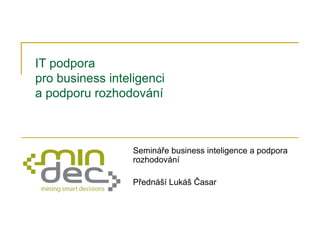 IT podpora
pro business inteligenci
a podporu rozhodování
Semináře business inteligence a podpora
rozhodování
Přednáší Lukáš Časar
 