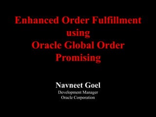 Enhanced Order Fulfillment
using
Oracle Global Order
Promising
Navneet Goel
Development Manager
Oracle Corporation
 