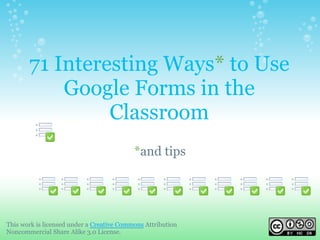 71 Interesting Ways* to Use
           Google Forms in the
                Classroom
                                           *and tips




This work is licensed under a Creative Commons Attribution
Noncommercial Share Alike 3.0 License.
 