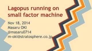 Lagopus running on 
small factor machine 
Nov 18, 2014 
Masaru OKI 
@masaru0714 
m-oki@stratosphere.co.jp  