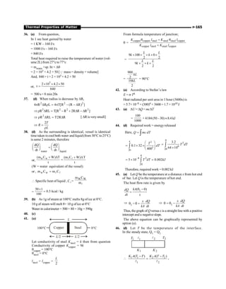 P-165
Thermal Properties of Matter
36. (a) From question,
In 1 sec heat gained by water
= 1 KW – 160 J/s
= 1000 J/s – 160 J/s
= 840 J/s
Total heat required to raise the temperature of water (vol-
ume2L)from 27°cto77°c
= mwater ×sp. ht × Dq
= 2 × 103 × 4.2 × 50 [Q mass = density× volume]
And, 840 ×t = 2 × 103 × 4.2 × 50
or,
3
2 10 4.2 50
t
840
´ ´ ´
=
= 500 s= 8 min 20s
37. (d) When radius is decrease by DR,
2 2 2
4 R R L 4 T[R (R R) ]
p D r = p - - D
2 2 2 2
R RL T[R R 2R R R ]
Þ r D = - + D - D
2
R RL T2R R
Þ r D = D [ DRis verysmall]
2T
R
L
Þ =
r
38. (d) As the surrounding is identical, vessel is identical
time taken tocoolboth water andliquid(from 30°C to25°C)
is same 2 minutes, therefore
water liquid
dQ dQ
dt dt
æ ö æ ö
=
ç ÷ ç ÷
è ø è ø
or,
w w
(m C W) T (m C W) T
t t
+ D + D
= l l
(W = water equivalent of the vessel)
or , w w
m C m C
= l l
 Specific heat of liquid , Cl =
W W
m C
ml
=
50 1
0.5 kcal / kg
100
´
=
39. (b) As 1g ofsteam at 100°C melts 8g of ice at 0°C.
10 g of steam will melt 8× 10 g ofice at 0°C
Water in calorimeter = 500 + 80 + 10g = 590g
40. (c)
41. (a) L
L/2 L/2
0°C
100°C Copper Steel
Let conductivity of steel Ksteel = k then from question
Conductivity of copper Kcopper = 9k
qcopper = 100°C
qsteel = 0°C
lsteel = lcopper =
2
L
From formula temperature of junction;
q =
copper copper steel steel steel copper
copper steel steel copper
K l K l
K l K l
q + q
+
=
9 100 0
2 2
9
2 2
L L
k k
L L
k k
´ ´ + ´ ´
´ + ´
=
900
2
10
2
kL
kL
= 90°C
42. (a) According to Stefan’s law
E = s T4
Heat radiated per unit area in 1 hour (3600s) is
= 5.7× 10–8 × (300)4 × 3600= 1.7 × 1010 J
43. (a) DU= DQ = mcDT
=
100
1000
× 4184(50 –30) »8.4 kJ
44. (d) Required work = energyreleased
Here, Q mc dT
= ò
4 3
3
20
0.1 32
400
T
dT
æ ö
= ´ ´ç ÷
è ø
ò
4
3
6
20
3.2
64 10
T dT
=
´
ò
4
–8 3
20
5 10 0.002
T dT kJ
= ´ =
ò
Therefore, required work = 0.002 kJ
45. (a) Let Q be the temperature at a distance x from hot end
of bar. Let Q is the temperature of hot end.
The heat flow rate is given by
1
( )
kA
dQ
dt x
q - q
=
Þ
1
x dQ
kA dt
q - q = Þ 1
x dQ
kA dt
q = q -
Thus, the graph ofQ versus x is a straight line with a positive
intercept and a negativeslope.
The above equation can be graphically represented by
option (a).
46. (d) Let T be the temperature of the interface.
In the steady state, Q1 = Q2
1
T 2
T
2
K
1
K
1 2
 1 1 2 2
1 2
( ) ( )
K A T T K A T T
- -
=
l l
,
 