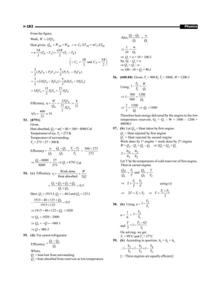 Physics
P-182
From the figure,
Work, 0 0
2
W PV
=
Heat given, in AB BC V AB P BC
Q W W n C T nC T
= + = × D + D
3 5
( ) ( )
2 2
B A C B
R n R
n T T T T
= - + -
3 5
and
2 2
v P
R R
C C
æ ö
= =
ç ÷
è ø
Q
3 5
( ) ( )
2 2
B B A A C C B B
P V P V P V P V
= - + -
0 0 0 0 0 0 0 0
3 5
[3 ] [6 3 ]
2 2
P V PV P V P V
= ´ - + -
0 0 0 0 0 0
15 21
3
2 2
PV P V P V
= + =
Efficiency, 0 0
in
0 0
2 4
21 21
2
P V
W
Q
PV
h = = =
400
% 19.
21
h = »
53. (8791)
Given,
Heat absorbed, Q2 = mL = 80 × 100 = 8000 Cal
Temperature of ice, T2 = 273 K
Temperature of surrounding,
T1 = 273 + 27 = 300K
Efficiency = 1 2 1 2
2 2 2
Q Q T T
w
Q Q T
- -
= = =
300 273
273
-
1
1
8000 27
8791
8000 273
Q
Q
-
Þ = Þ = Cal
54. (c) Efficiency,
Work done
Heat absorbed
W
Q
h = =
S
1 2 3 4
1 3
0.5
Q Q Q Q
Q Q
+ + +
= =
+
Here, Q1 = 1915 J, Q2 = – 40 J and Q3 = 125 J
4
1915 40 125
0.5
1915 125
Q
- + +
 =
+
4
1915 40 125 1020
Q
Þ - + + =
4 1020 2000
Q
Þ = -
4 980 J
Q Q
Þ = - = -
980 J
Q
Þ =
55. (d) For carnot refrigerator
Efficiency
1 2
1
–
Q Q
Q
=
Where,
Q1
= heat lost from sorrounding
Q2
= heat absorbed from reservoir at low temperature.
1 2
1
–
Also,
Q Q
Q 1
w
Q
=
1
1 w
10 Q
Þ =
Þ Q1
= w× 10 = 100 J
So, Q1
– Q2
= w
Þ Q2
= Q1
– w
Þ 100 – 10 = Q2
= 90 J
56. (600.00) Given; T1
= 900 K, T2
= 300K, W= 1200 J
Using,
2
1 1
1–
T W
T Q
=
1
300 1200
1–
900 Q
Þ =
1
1
2 1200
1800
3
Q
Q
Þ = Þ =
Therefore heat energy delivered by the engine to the low
temperature reservoir, Q2
= Q1
– W = 1800 – 1200 =
600.00J
57. (b) Let QH
= Heat taken by first engine
QL
= Heat rejected by first engine
Q2
= Heat rejected by second engine
Work done by 1st
engine = work done by 2nd
engine
W = QH
– QL
= QL
– Q2
Þ 2QL
= QH
+ Q2
2
2 H
L L
q q
= +
q q
Let T be the temperature of cold reservoir of first engine.
Then in carnot engine.
1
2 2
and
H L
L
Q T Q T
Q T Q T
= =
1 2
2
T T
T T
Þ = + using (i)
1 2
1 2
2
2
T T
T T T T
+
Þ = + Þ =
58. (b) Using, n =
2
1
1
T
T
-
n =
1
6
=
2
1
1
T
T
-
and
2
1
62
1
3
T
T
T
-
= -
On solving, we get
T1
= 99°C and T2
= 37°C
59. (b) According to question, h1
= h2
= h3
3
2 4
1 2 3
T
T T
1– 1– 1–
T T T
 = =
[Q Three engines are equallyefficient]
 