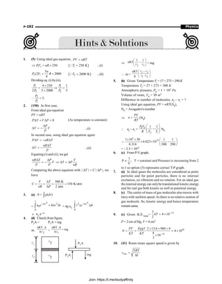 Physics
P-192
1. (5) Using ideal gas equation, PV nRT
=
1 1 250
PV nR
Þ = ´ 1
[ 250 K]
T =
Q ...(i)
2 1
5
(2 2000
4
n
P V R
= ´ 2
[ 2000 K]
T =
Q ...(ii)
Dividing eq. (i) by(ii),
1 1
2 2
4 250 1
2 5 2000 5
P P
P P
´
= Þ =
´
2
1
5.
P
P
 =
2. (150) In first case,
From ideal gas equation
PV = nRT
0
P V V P
D + D = (As temperature is constant)
P
V V
P
D
D = - ...(i)
In second case, using ideal gas equation again
P V nR T
D = - D
nR T
V
P
D
D = - ...(ii)
Equating (i) and (ii), we get
nR T P
V
P P
D D
= -
V
T P
nR
Þ D = D
Comparing the above equation with | | | |
T C P
D = D , we
have
300 K
150 K/atm
2 atm
V T
C
nR P
D
= = = =
D
3. (a) N = ( )
dv
r
ò
=
4
2
0
0
4
r
r
n e r dr
-a
´ p
ò = 4p n0
4
2
0
( )
r
r
r e dr
-a
ò
µ n0
a–3/4
4. (d) Clearlyfrom figure,
P2A = P1A + mg
or,
2
nRT A
A
×
l =
1
nRT A
mg
A
×
+
l
n
T
l1
l2
P A
1
P A
2
mg
n
T
Þ
2 1
1 1
nRT –
æ ö
ç ÷
è ø
l l = mg
 m =
1 2
1 2
nRT –
g
æ ö
ç ÷
×
è ø
l l
l l
5. (b) Given: Temperature Ti = 17+ 273 = 290K
Temperature Tf = 27 + 273 = 300 K
Atmospheric pressure, P0 = 1 × 105 Pa
Volume of room, V0 = 30 m3
Difference in number of molecules, nf – ni = ?
Using ideal gas equation, PV = nRT(N0),
N0 = Avogadro's number
Þ =
PV
n
RT
(N0)
 nf – ni =
0 0 1 1
æ ö
-
ç ÷
è ø
f i
P V
R T T
N0
=
5
23
1 10 30 1 1
6.023 10
8.314 300 290
´ ´ æ ö
´ ´ -
ç ÷
è ø
= – 2.5 × 1025
6. (c) From P-V graph,
1
P ,
V
µ T = constant and Pressure is increasing from 2
to 1 so option (3) represents correct T-P graph.
7. (a) In ideal gases the molecules are considered as point
particles and for point particles, there is no internal
excitation, no vibration and no rotation. For an ideal gas
the internal energycan onlybetranslational kinetic energy
and for real gas both kinetic as well as potential energy.
8. (c) The centre of mass of gas molecules also moves with
lorrywith uniform speed. As there is no relative motion of
gas molecule. So, kinetic energy and hence temperature
remain same.
9. (c) Given : K.E.mean=
14
3
4 10
2
kT -
= ´
P = 2 cm of Hg, V = 4 cm3
18
14
2 13.6 980 4
4 10
8
10
3
PV P gV
N
KT KT -
r ´ ´ ´
= = ´
´
;
10. (41) Room mean square speed is given by
3
rms
RT
v
M
=
Join- https://t.me/studyaffinity
 