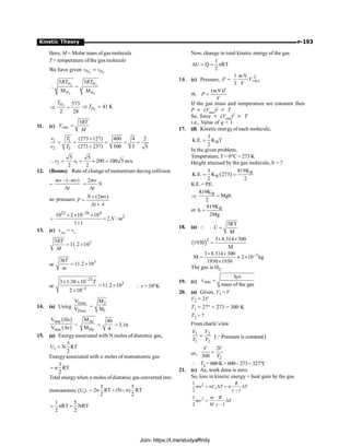 P-193
Kinetic Theory
Here, M = Molar mass of gas molecule
T = temperature ofthe gas molecule
We have given 2 2
N H
v v
=
2 2
2 2
N H
N H
3 3
M
RT RT
M
 =
2
H 573
2 28
T
Þ = 2
H 41 K
T
Þ =
11. (c)
3
rms
RT
V
M
=
1 1
2 2
(273 127) 400 4 2
(273 237) 500 5 5
v T
v T
+
= = = = =
+
2 1
5 5
200 100 5 m/s.
2 2
v v
 = = ´ =
12. (Bouns) Rate of change of momentum during collision
=
–(– )
mv mv
t
D
2mv
N
t
=
D
so pressure (2 )
N mv
P
t A
´
=
D ´
22 –26 4
2
10 2 10 10
2 /
1 1
N m
´ ´ ´
= =
´
13. (c) vrms
= ve
3
3
11.2 10
RT
M
= ´
or
3
3
11.2 10
kT
m
= ´
or
23
3
3
3 1.38 10
11.2 10
2 10
T
-
-
´ ´
= ´
´
 v = 104
K
14. (a) Using
1rms
2rms
V
V =
2
1
M
M
( )
( )
rms
rms
V He
V Ar
=
Ar
He
M
M =
40
4
= 3.16
15. (a) Energy associated with N moles of diatomic gas,
i
5
U N RT
2
=
Energy associated with n moles of monoatomic gas
3
n RT
2
=
Total energywhen n moles ofdiatomic gas converted into
monoatomic (Uf
)
3 5
2n RT (N n) RT
2 2
= + -
1 5
nRT NRT
2 2
= +
Now, change in total kinetic energy of the gas
1
U Q nRT
2
D = =
16. (c) Pressure, P =
2
1
3
rms
mN
V
V
or,
( )
mN T
P
V
=
If the gas mass and temperature are constant then
P µ (Vrms
)2 µ T
So, force µ (Vrms
)2 µ T
i.e., Value of q = 1
17. (d) Kinetic energyof each molecule,
B
3
K.E. K T
2
=
In the given problem,
Temperature, T = 0°C = 273 K
Height attained by the gas molecule, h = ?
( ) B
B
819K
3
K.E. K 273
2 2
= =
K.E.= P.E.
Þ B
819K
Mgh
2
=
or B
819K
h
2Mg
=
18. (a) Q
3RT
C
M
=
( )2 3 8.314 300
1930
M
´ ´
=
3
3 8.314 300
M 2 10 kg
1930 1930
-
´ ´
= » ´
´
The gas is H2.
19. (c) rms
3 v
v
mass of the gas
r
=
20. (a) Given, V1 = V
V2 = 2V
T1 = 27° + 273 = 300 K
T2 = ?
From charle’s law
1 2
1 2
=
V V
T T ( )
Pressure is constant
Q
or,
2
2
300
=
V V
T
 T2 =600 K=600– 273=327°C
21. (c) As, work done is zero.
So, loss in kinetic energy = heat gain by the gas
2
1
2 1
= D = D
g -
v
R
mv nC T n T
2
1
2 1
= D
g -
m R
mv T
M
Join- https://t.me/studyaffinity
 