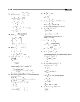 Physics
P-196
38. (d) Using, gmixture
= 1 2
1 2
1 2
1 2
p p
v v
n C n C
n C n C
+
+
1 2 1 2
1 2
–1 –1 –1
m
n n n n
+
Þ + =
g g g
3 2 5
4 5 –1
–1 –1
3 3
m
Þ + =
g
9 2 3 5
1 2 –1
m
´
Þ + =
g m
5
–1
12
Þ g =
17
1.42
12
m
Þ g = =
39. (c) [Cv
]min
=
1 2
1 2
1 2
[ ] [ ]
v v
n C n C
n n
+
+
=
3 5
2 3
2 2
2 3
R R
é ù
´ + ´
ê ú
ê ú
+
ê ú
ë û
= 2.1 R = 2.1 × 8.3 = 17.4 J/mol–k
40. (b) F =
1 1
(7 / 5)
v
p
C
C r
= = =
5
7
or
5 2
1
7 7
W
Q
= - =
or Q =
7 7 10
2 2
W
´
= = 35 J
41. (c) V = 25 × 10–3
m3
, N = 1 mole ofO2
T = 300 K
Vrms
= 200 m/s
2
1
2N r
 l =
p
Average time
2
1 V
200.N r . 2
 
= = p
t l
23
18
3
2 200 6.023 10
. 10 0.09
25 10
-
-
´ ´ ´
= p ´ ´
´
The closest value in the given option is = 1010
42. (c) Amount ofheat required (Q) to raise the temperature
at constant volume
Q= nCv
DT ...(i)
Amount of heat required (Q1
) at constant pressure
Q1
= nCP
DT ...(ii)
Dividing equation (ii) by(i), we get
1 p
v
C
Q
Q C
 =
1
7
( )
5
Q Q
æ ö
Þ = ç ÷
è ø
7
5
p
v
C
C
æ ö
g = =
ç ÷
è ø
Q
43. (a)
2
1
3
2
B
mv k T
=
or
2
6 B
mv
T
k
=
44. (b)
29
1.32 1.4
22
P
A
v
C
C
g = = =  (diatomic)
and
30 10
1.43 1.4
21 7
B
g = = = 
Gas Ahas more than 5-degrees of freedom.
45. (a) Energy of the gas, E
f f
nRT PV
2 2
= =
6 6
f
(3 10 )(2) f 3 10
2
= ´ = ´ ´
Considering gas is monoatomic i.e., f = 3
Energy, E = 9 × 106 J
46. (b) Using, 2
avg
1
2n d V
t=
p
T no.of molecules
t n
P Volume
é ù
 µ  =
ê ú
ë û
or,
–8
1
–8
t 500 P
4 10
6 10 2P 300
= ´ » ´
´
47. (a) 1 2
1 2
f f
U n RT n RT
2 2
= +
Considering translational and rotational modes, degrees
of freedom f1 = 5 and f2 = 3
 u
5 3
(3RT) 5RT
2 2
= + ´
U= 15RT
48. (a) According to question VT = K
we also know that PV = nRT
PV
T
nR
æ ö
Þ = ç ÷
è ø
2
PV
V k PV K
nR
æ ö
Þ = Þ =
ç ÷
è ø
V
R
C C (For polytropic process)
1– x
= +
Q
R 3R R
C
1–2 2 2
= + =
DQ= nCDT
R
T
2
= ´D [here, n = 1 mole]
49. (c) Thermal energyof Nmolecule
=N
3
kT
2
æ ö
ç ÷
è ø
 