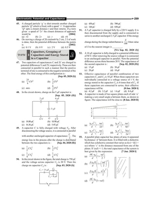 P-259
Electrostatic Potential and Capacitance
45. A charged particle ‘q’ is shot towards another charged
particle ‘Q’ which is fixed, with a speed ‘v’. It approaches
‘Q’ upto a closest distance r and then returns. If q were
given a speed of ‘2v’ the closest distances of approach
would be [2004]
(a) r/2 (b) 2r (c) r (d) r/4
46. On moving a charge of 20 coulomb by 2 cm, 2 J of work
is done, then the potential difference between the points
is [2002]
(a) 0.1 V (b) 8 V (c) 2 V (d) 0.5 V
TOPIC 3
Capacitors, Grouping of
Capacitors and Energy Stored
in a Capacitor
47. Two capacitors of capacitances C and 2C are charged to
potential differences Vand 2V, respectively. These are then
connected in parallel in such a manner that the positive
terminal of one is connected to the negative terminal ofthe
other. The final energy of this configuration is :
[Sep. 05, 2020 (I)]
(a)
25
6
CV2 (b)
3
2
CV2
(c) zero (d)
9
2
CV2
48. In the circuit shown, charge on the 5 mF capacitor is :
[Sep. 05, 2020 (II)]
5 F
m
2 F
m 4 F
m
O
6 V 6 V
(a) 18.00mC (b) 10.90mC
(c) 16.36mC (d) 5.45mC
49. A capacitor C is fully charged with voltage V0. After
disconnecting thevoltage source, itisconnected in parallel
with another uncharged capacitor of capacitance .
2
C
The
energy loss in the process after the charge is distributed
between the two capacitors is : [Sep. 04, 2020 (II)]
(a) 2
0
1
2
CV (b) 2
0
1
3
CV
(c) 2
0
1
4
CV (d) 2
0
1
6
CV
50. In thecircuit shown in thefigure, the total charge is 750 mC
and the voltage across capacitor C2 is 20 V. Then the
charge on capacitor C2 is : [Sep. 03, 2020 (I)]
C1 = 15 F
m
C2
C3 = 8 F
m
V
+ –
(a) 450mC (b) 590mC
(c) 160mC (d) 650mC
51. A 5 mF capacitor is charged fully by a 220 V supply. It is
then disconnected from the supply and is connected in
series to another uncharged 2.5 mF capacitor. Ifthe energy
changeduring thecharge redistribution is
100
X
J then value
of X to the nearest integer is ________.
[NA Sep. 02, 2020 (I)]
52. A 10 mF capacitor is fullycharged to a potential difference
of 50 V. After removing the source voltage it is connected
to an uncharged capacitor in parallel. Now the potential
difference across them becomes 20 V. The capacitance of
the second capacitor is : [Sep. 02, 2020 (II)]
(a) 15mF (b) 30mF
(c) 20mF (d) 10mF
53. Effective capacitance of parallel combination of two
capacitors C1 and C2 is 10 mF. When these capacitors are
individually connected to a voltage source of 1 V, the
energy stored in the capacitor C2 is 4 times that of C1. If
these capacitors are connected in series, their effective
capacitance will be: [8 Jan. 2020 I]
(a) 4.2mF (b) 3.2mF (c) 1.6mF (d) 8.4mF
54. A capacitor is made of two square plates each of side ‘a’
making a very small angle a between them, as shown in
figure. The capacitance will be close to: [8 Jan. 2020 II]
d
a V2
V1
a
(a)
2
0
1
2
a a
d d
Î a
æ ö
-
ç ÷
è ø
(b)
2
0
1
4
a a
d d
Î a
æ ö
-
ç ÷
è ø
(c)
2
0
1
a a
d d
Î a
æ ö
+
ç ÷
è ø
(d)
2
0 3
1
2
a a
d d
Î a
æ ö
-
ç ÷
è ø
55. A parallel plate capacitor has plates of area A separated
bydistance ‘d’ between them. It is filled with a dielectric
which has a dielectric constant that varies as k(x) = K(1 +
ax) where ‘x’ is the distance measured from one of the
plates. If (ad)  l, the total capacitance of the system is
best given by the expression: [7 Jan. 2020 I]
(a)
0
1
2
AK d
d
Î a
æ ö
+
ç ÷
è ø
(b)
2
0 1
2
A K d
d
æ ö
Î a
æ ö
ç ÷
+ ç ÷
ç ÷
è ø
è ø
(c)
2
2
0 1
2
A K d
d
æ ö
Î a
ç ÷
+
ç ÷
è ø
(d) ( )
0
1
AK
d
d
Î
+ a
 