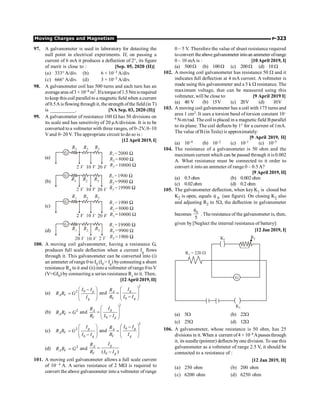 Moving Charges and Magnetism P-323
97. A galvanometer is used in laboratory for detecting the
null point in electrical experiments. If, on passing a
current of 6 mA it produces a deflection of 2°, its figure
of merit is close to : [Sep. 05, 2020 (II)]
(a) 333° A/div. (b) 6 × 10–3 A/div.
(c) 666° A/div. (d) 3 × 10–3 A/div.
98. A galvanometer coil has 500 turns and each turn has an
averagearea of3 × 10–4 m2. Ifa torqueof1.5Nmisrequired
tokeep this coil parallel to a magnetic field when a current
of0.5Ais flowing through it, the strength ofthe field(in T)
is __________. [NA Sep. 03, 2020 (II)]
99. A galvanometer of resistance 100 W has 50 divisions on
its scale and has sensitivity of 20 µA/division. It is to be
converted to a voltmeter with three ranges, of 0–2V, 0–10
V and 0–20 V. The appropriate circuit to do so is :
[12 April 2019, I]
(a)
(b)
(c)
(d)
100. A moving coil galvanometer, having a resistance G,
produces full scale deflection when a current Ig flows
through it. This galvanometer can be converted into (i)
an ammeter ofrange 0 to I0 (I0  Ig) byconnecting a shunt
resistance RA to it and (ii) into a voltmeter of range 0 to V
(V=GI0) by connecting a series resistance Rv to it. Then,
[12 April 2019, II]
(a) 0
2 g
A V
g
I I
R R G
I
æ ö
-
= ç ÷
ç ÷
è ø
and
2
0
g
A
V g
I
R
R I I
æ ö
= ç ÷
ç ÷
-
è ø
(b) 2
A V
R R G
= and
2
0
g
A
V g
I
R
R I I
æ ö
= ç ÷
ç ÷
-
è ø
(c) 2
0
g
A V
g
I
R R G
I I
æ ö
= ç ÷
ç ÷
-
è ø
and
2
0 g
A
V g
I I
R
R I
æ ö
-
= ç ÷
ç ÷
è ø
(d) 2
A V
R R G
= and
0
( )
g
A
V g
I
R
R I I
=
-
101. A moving coil galvanometer allows a full scale current
of 10– 4 A. A series resistance of 2 MW is required to
convert the above galvanometer into a voltmeter of range
0 – 5 V. Therefore the value of shunt resistance required
to convert theabove galvanometer intoan ammeter ofrange
0 – 10 mA is : [10April 2019, I]
(a) 500W (b) 100W (c) 200W (d) 10 W
102. A moving coil galvanometer has resistance 50 W and it
indicates full deflection at 4 mA current. A voltmeter is
made using this galvanometer and a 5 k W resistance. The
maximum voltage, that can be measured using this
voltmeter, will be close to: [9 April 2019 I]
(a) 40 V (b) 15V (c) 20V (d) 10V
103. A moving coil galvanometer has a coil with 175 turns and
area 1 cm2. It uses a torsion band of torsion constant 10–
6 N-m/rad. The coil is placed in a magnetic field Bparallel
to its plane. The coil deflects by 1° for a current of 1mA.
The value of B (in Tesla) is approximately:
[9 April 2019, II]
(a) 10–4 (b) 10–2 (c) 10–1 (c) 10–3
104. The resistance of a galvanometer is 50 ohm and the
maximum current which can be passed through it is 0.002
A. What resistance must be connected to it order to
convert it into an ammeter of range 0 – 0.5A?
[9 April 2019, II]
(a) 0.5ohm (b) 0.002ohm
(c) 0.02ohm (d) 0.2ohm
105. The galvanometer deflection, when key K1 is closed but
K2 is open, equals θ 0 (see figure). On closing K2 also
and adjusting R2 to 5W, the deflection in galvanometer
becomes 0
θ
5
. Theresistance of the galvanometer is, then,
given by [Neglect the internal resistance of battery]:
[12 Jan 2019, I]
G
R = 220
1 W
K2
R2
K1
(a) 5W (b) 22W
(c) 25W (d) 12W
106. A galvanometer, whose resistance is 50 ohm, has 25
divisions in it.When a current of4 × 10–4 Apassesthrough
it, its needle (pointer) deflects byone division. To use this
galvanometer as a voltmeter of range 2.5 V, it should be
connected to a resistance of :
[12 Jan 2019, II]
(a) 250 ohm (b) 200 ohm
(c) 6200 ohm (d) 6250 ohm
 