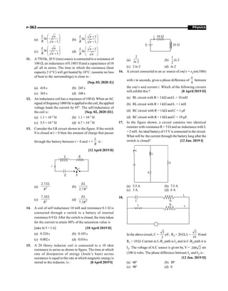 Physics
P-362
(a) ln
1
L n
R n
æ ö
ç ÷
-
è ø
(b)
1
ln
1
L n
R n
æ ö
+
ç ÷
-
è ø
(c) ln
1
L n
R n
æ ö
ç ÷
+
è ø
(d)
1
ln
L n
R n
æ ö
-
ç ÷
è ø
11. A 750 Hz, 20 V (rms) source is connected to a resistance of
100 W, an inductance of0.1803 Hand a capacitance of10
mF all in series. The time in which the resistance (heat
capacity 2 J/°C) will get heated by 10°C. (assume no loss
of heat to the surroundings) is close to :
[Sep. 03, 2020 (I)]
(a) 418 s (b) 245 s
(c) 365 s (d) 348 s
12. An inductance coil has a reactance of 100 W. When anAC
signaloffrequency1000Hzisappliedtothecoil, theapplied
voltage leads the current by 45°. The self-inductance of
the coil is : [Sep. 02, 2020 (II)]
(a) 1.1 × 10–2 H (b) 1.1 × 10–1 H
(c) 5.5 × 10–5 H (d) 6.7 × 10–7 H
13. Consider the LR circuit shown in the figure. If the switch
S is closed at t = 0 then the amount of charge that passes
through the battery between t = 0 and
L
t
R
= is :
[12 April 2019 II]
(a) 2
2.7EL
R
(b) 2
2.7
EL
R
(c) 2
7.3EL
R
(d) 2
7.3
EL
R
14. A coil of self inductance 10 mH and resistance 0.1 W is
connected through a switch to a battery of internal
resistance 0.9 W.After the switch is closed, the timetaken
for the current to attain 80% of the saturation value is
[take ln 5 = 1.6] [10 April 2019 II]
(a) 0.324s (b) 0.103s
(c) 0.002s (d) 0.016s
15. A 20 Henry inductor coil is connected to a 10 ohm
resistance in series as shown in figure. The time at which
rate of dissipation of energy (Joule’s heat) across
resistance is equal to the rate at which magnetic energyis
stored in the inductor, is : [8 April 2019 I]
(a)
2
2
ln (b)
1
2
ln 2
(c) 2 ln 2 (d) ln 2
16. A circuit connected to an ac source of emf e = e0
sin(100t)
with t in seconds, gives a phase difference of
4
p
between
the emf e and current i. Which of the following circuits
will exhibit this ? [8 April 2019 II]
(a) RL circuit with R= 1 kW and L = 10 mH
(b) RL circuit with R= 1 kW and L = 1 mH
(d) RC circuit with R = 1 kW and C = 1 mF
(d) RC circuit with R= 1 kW and C = 10 mF.
17. In the figure shown, a circuit contains two identical
resistors with resistance R= 5 W and an inductance with L
= 2 mH. An ideal batteryof15V is connected in the circuit.
What will be the current through the batterylong after the
switch is closed? [12 Jan. 2019 I]
S
R
R
L
(a) 5.5 A (b) 7.5 A
(c) 3 A (d) 6 A
18.
I2
R1
C
L I1
~
R2
In the abovecircuit, C =
3
µF,
2
R2 = 20 W, L=
3
10
Hand
R1 = 10 W. Current in L-R1 path is I1 and in C-R2 path it is
I2. The voltage ofA.C source is given by, V = 200 2 sin
(100 t) volts. The phase difference between I1 and I2 is :
[12 Jan. 2019 II]
(a) 60° (b) 30°
(c) 90° (d) 0
 