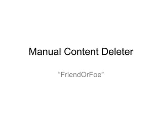 Manual Content Deleter

      “FriendOrFoe”
 
