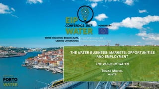 WATER INNOVATION: BRIDGING GAPS,
CREATING OPPORTUNITIES
27 AND 28 SEPTEMBER 2017
ALFÂNDEGA PORTO CONGRESS CENTRE
THE WATER BUSINESS: MARKETS, OPPORTUNITIES
AND EMPLOYMENT
THE VALUE OF WATER
TOMAS MICHEL
WSSTP
 
