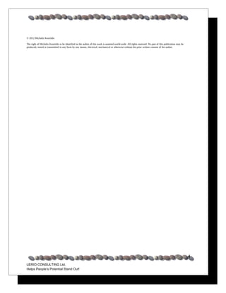 © 2012 Michalis Kourtidis

The right of Michalis Kourtidis to be identified as the author of this work is asserted world-wide. All rights reserved. No part of this publication may be
produced, stored or transmitted in any form by any means, electrical, mechanical or otherwise without the prior written consent of the author.




                                                                                                                                                              4
LERIO CONSULTING Ltd.
Helps People’s Potential Stand Out!
 