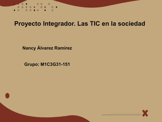 Proyecto Integrador. Las TIC en la sociedad
Nancy Álvarez Ramírez
Grupo: M1C3G31-151
 