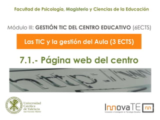 Módulo III: GESTIÓN TIC DEL CENTRO EDUCATIVO (6ECTS)
Facultad de Psicología, Magisterio y Ciencias de la Educación
Las TIC y la gestión del Aula (3 ECTS)
7.1.- Página web del centro
 