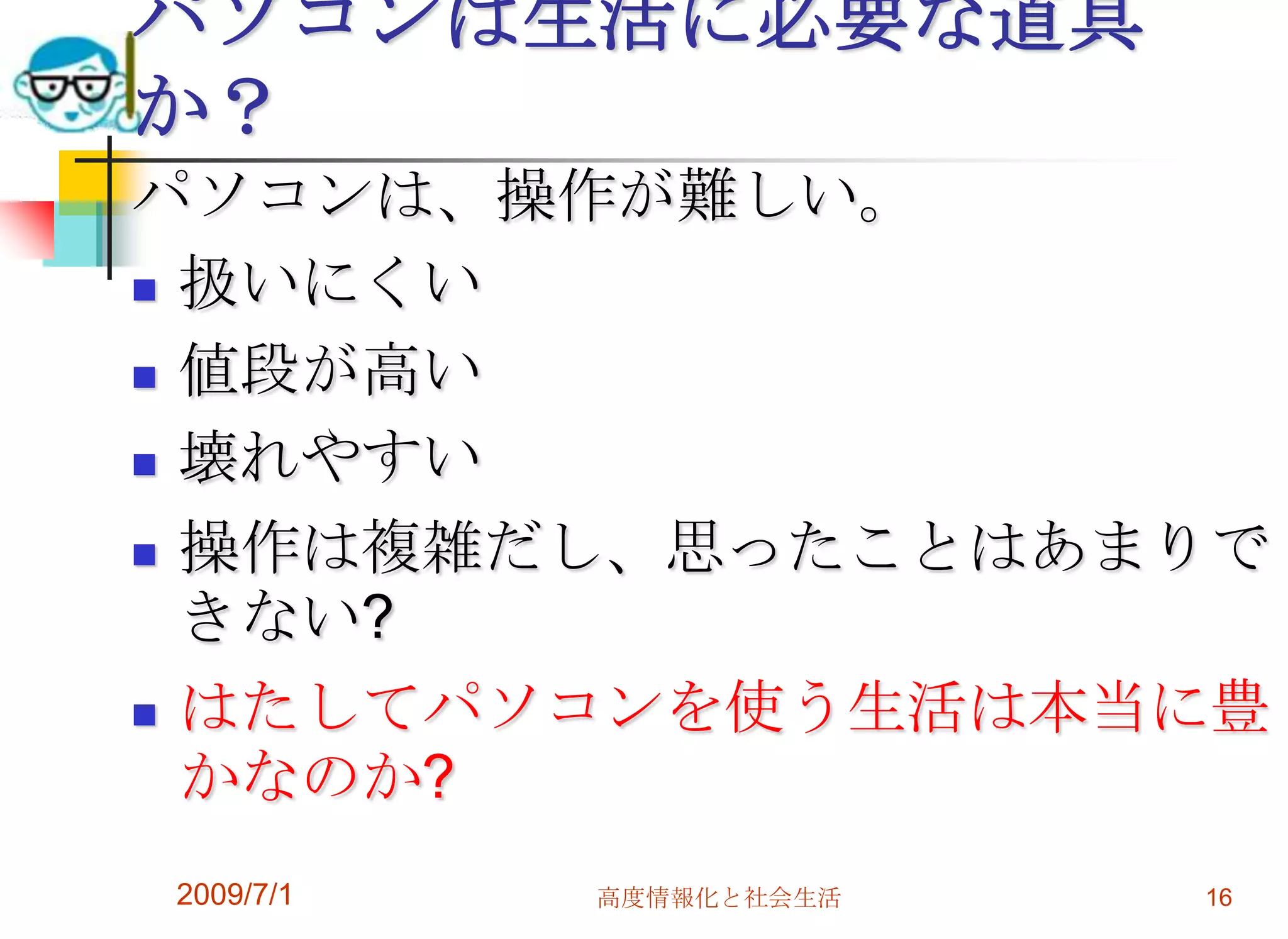 2009/7/1高度情報化と社会生活16パソコンは生活に必要な道具か？パソコンは、操作が難しい。扱いにくい値段が高い壊れやすい操作は複雑だし、思ったことはあまりできない?はたしてパソコンを使う生活は本当に豊かなのか?