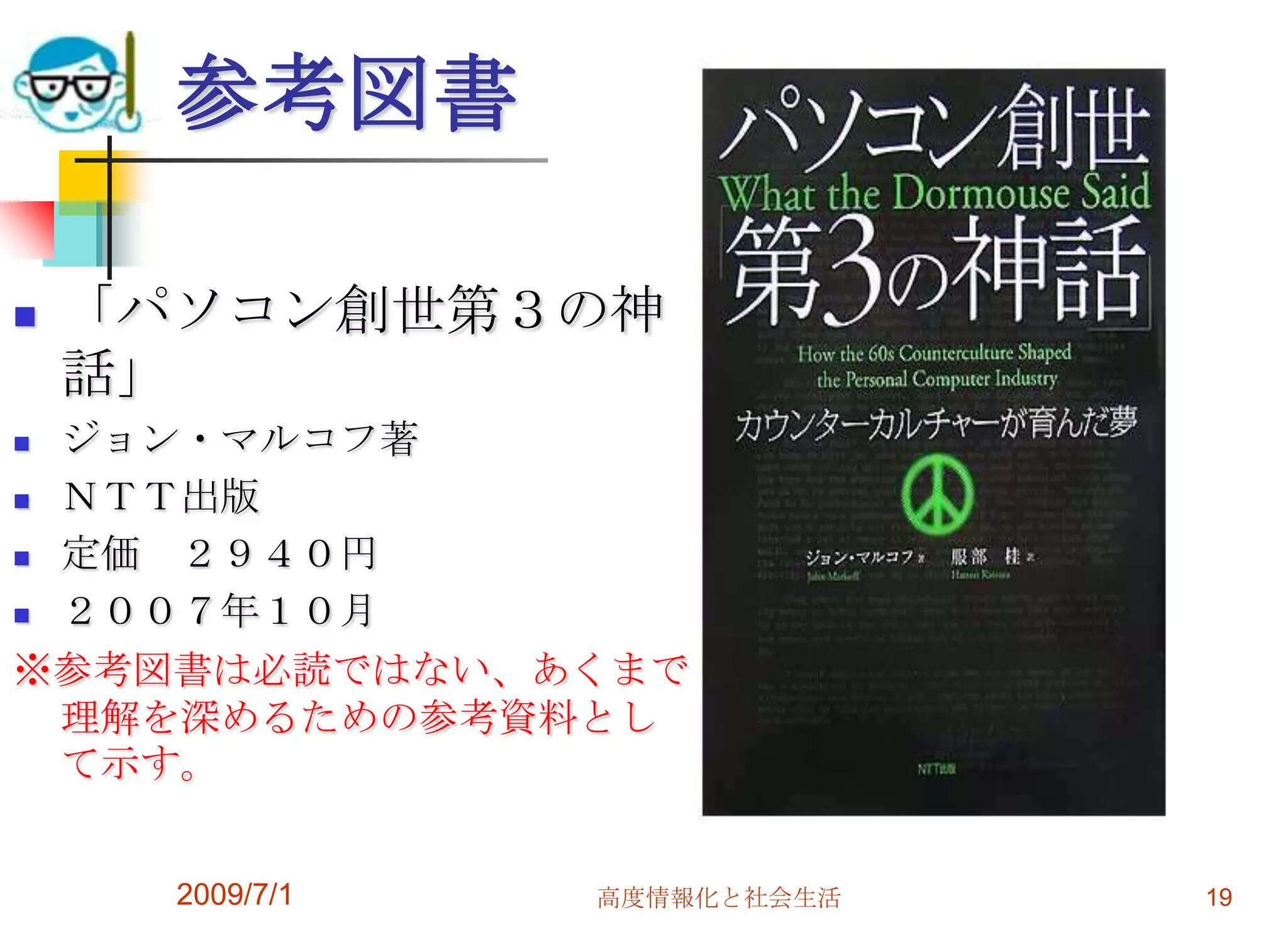 2009/7/1高度情報化と社会生活19参考図書「パソコン創世第３の神話」ジョン・マルコフ著ＮＴＴ出版定価　２９４０円２００７年１０月※参考図書は必読ではない、あくまで理解を深めるための参考資料として示す。