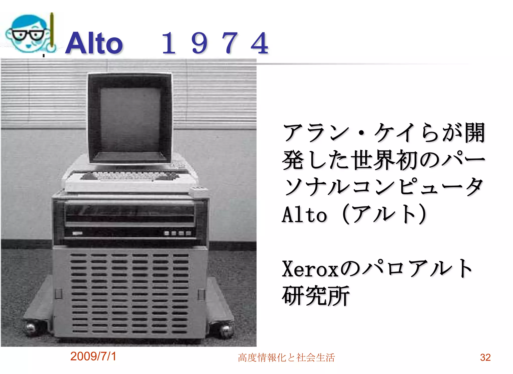 2009/7/1高度情報化と社会生活32Alto　１９７４アラン・ケイらが開発した世界初のパーソナルコンピュータAlto（アルト）Xeroxのパロアルト研究所