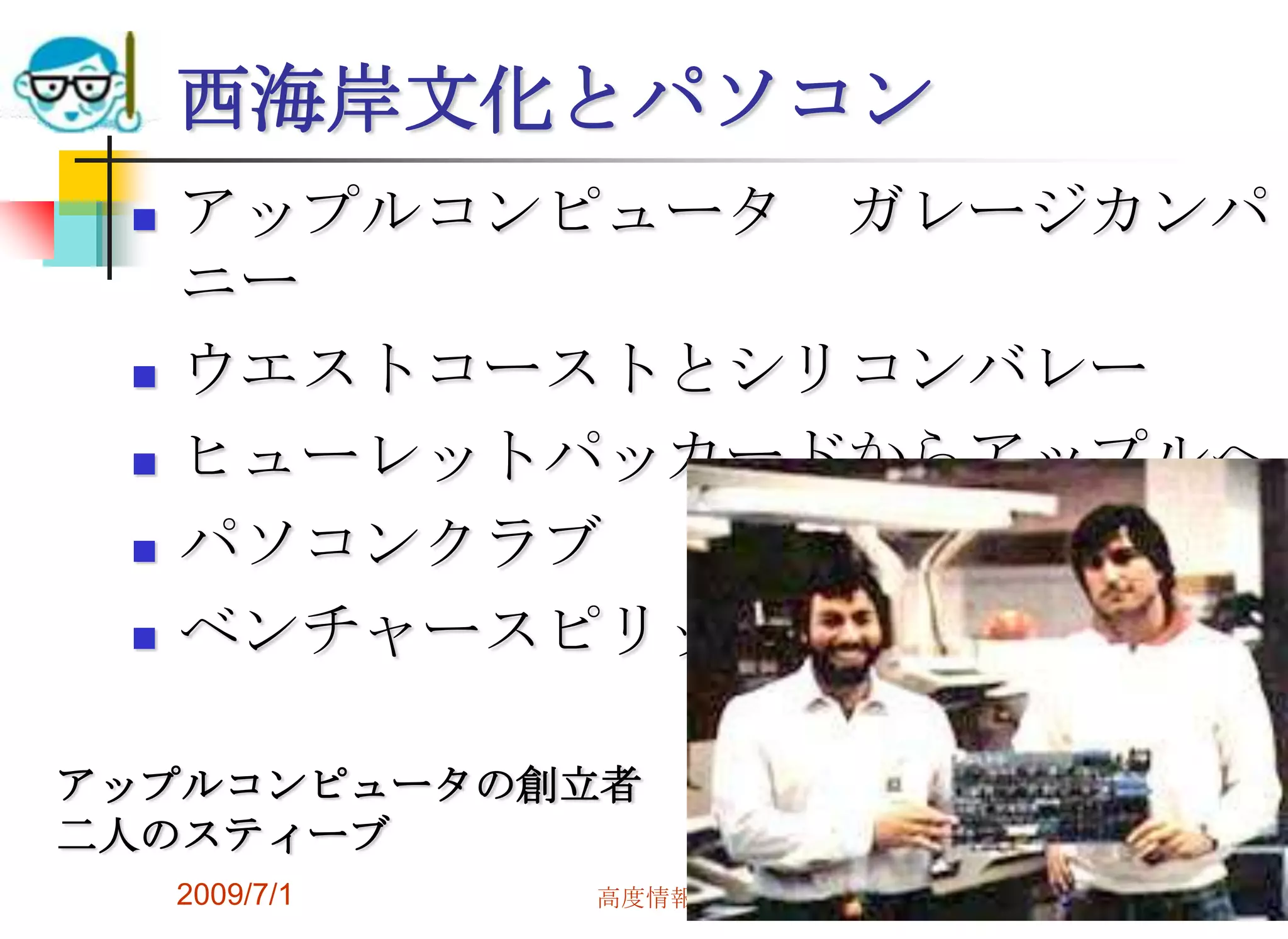 2009/7/1高度情報化と社会生活39西海岸文化とパソコンアップルコンピュータ　ガレージカンパニーウエストコーストとシリコンバレーヒューレットパッカードからアップルへパソコンクラブベンチャースピリットアップルコンピュータの創立者二人のスティーブ
