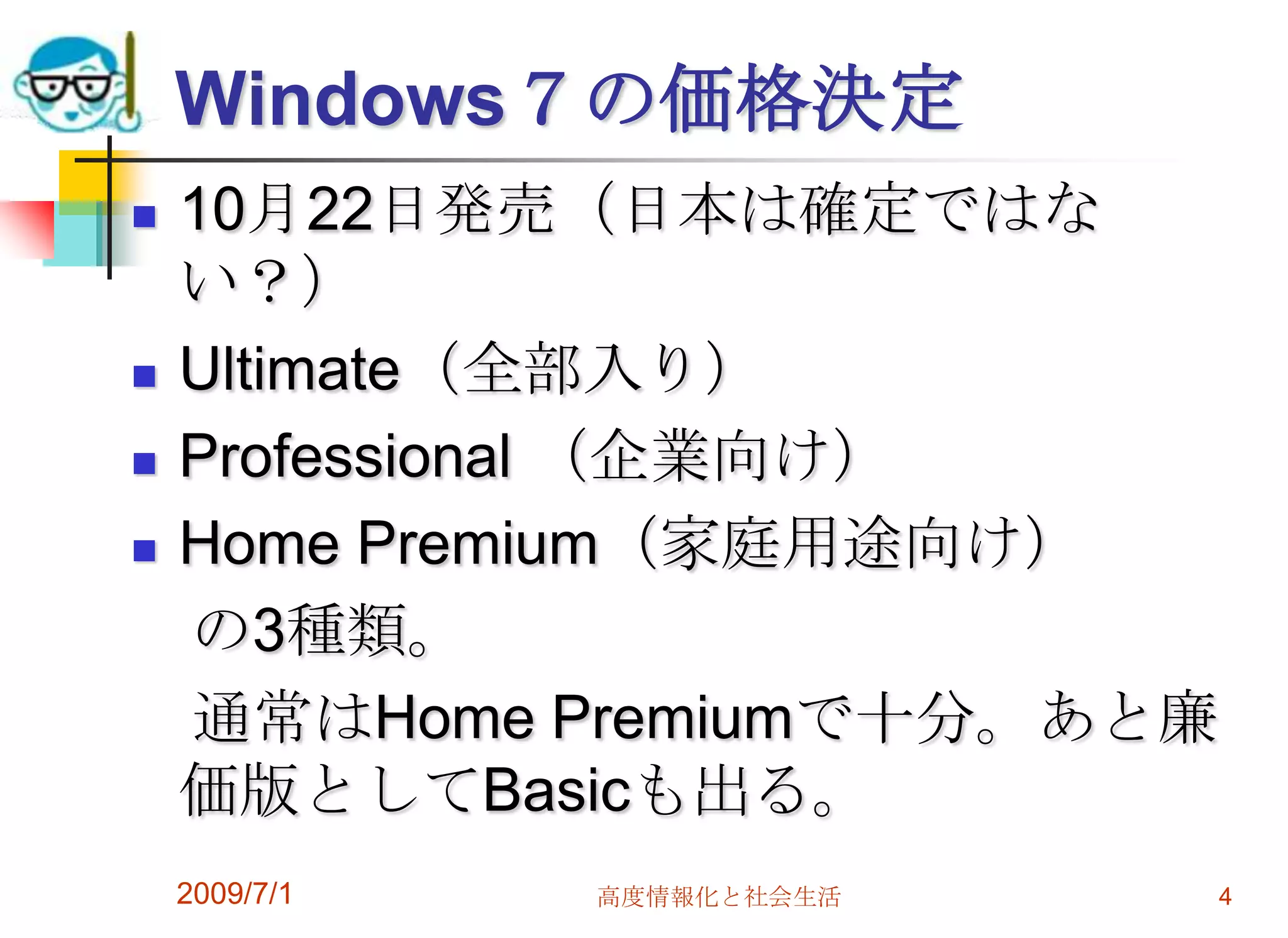 Windows７の価格決定10月22日発売（日本は確定ではない？）Ultimate（全部入り）Professional （企業向け）Home Premium（家庭用途向け）　の3種類。　通常はHome Premiumで十分。あと廉価版としてBasicも出る。2009/7/1高度情報化と社会生活4