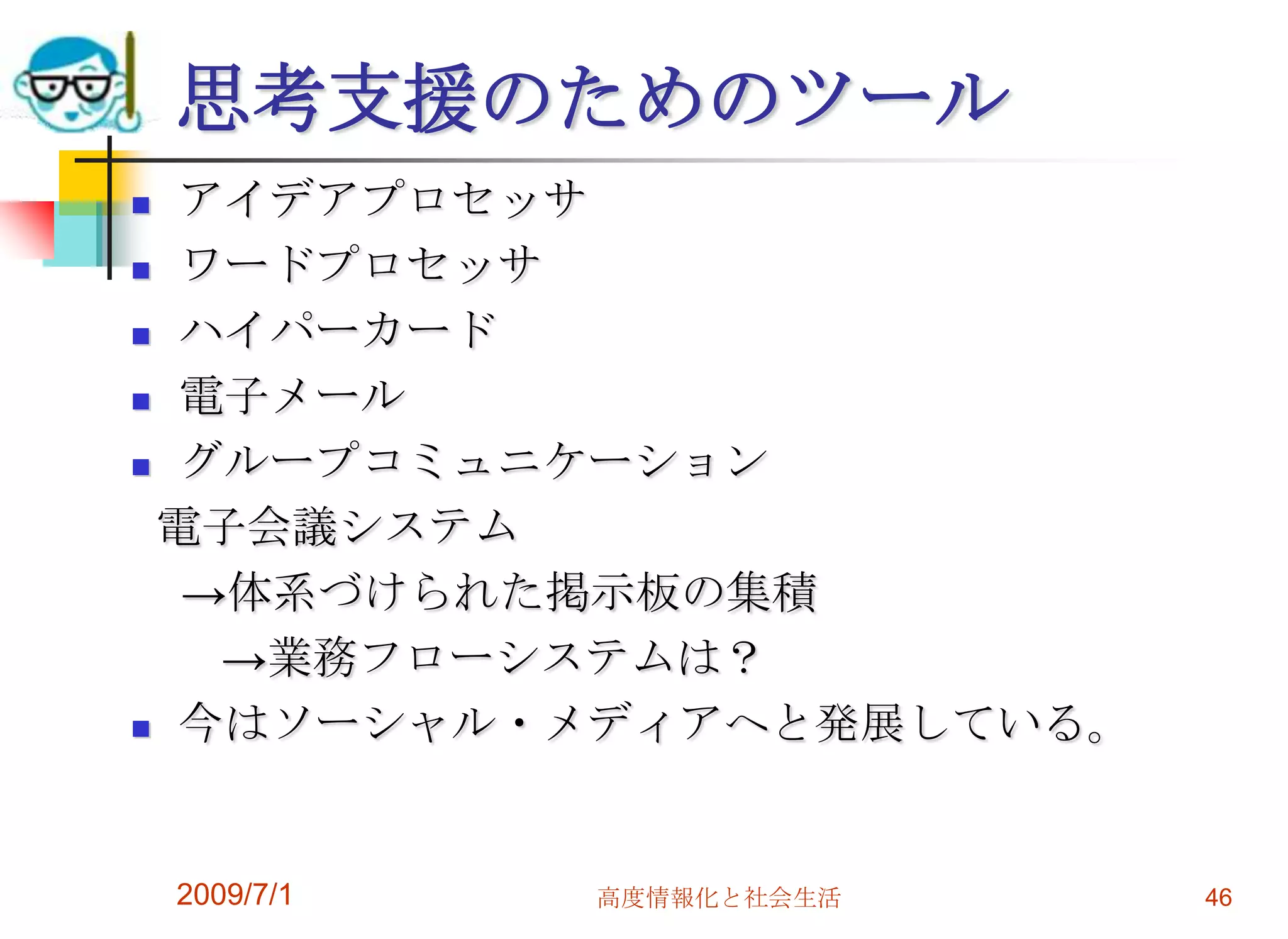 2009/7/1高度情報化と社会生活46思考支援のためのツールアイデアプロセッサワードプロセッサハイパーカード電子メールグループコミュニケーション  電子会議システム    ->体系づけられた掲示板の集積　　->業務フローシステムは？今はソーシャル・メディアへと発展している。