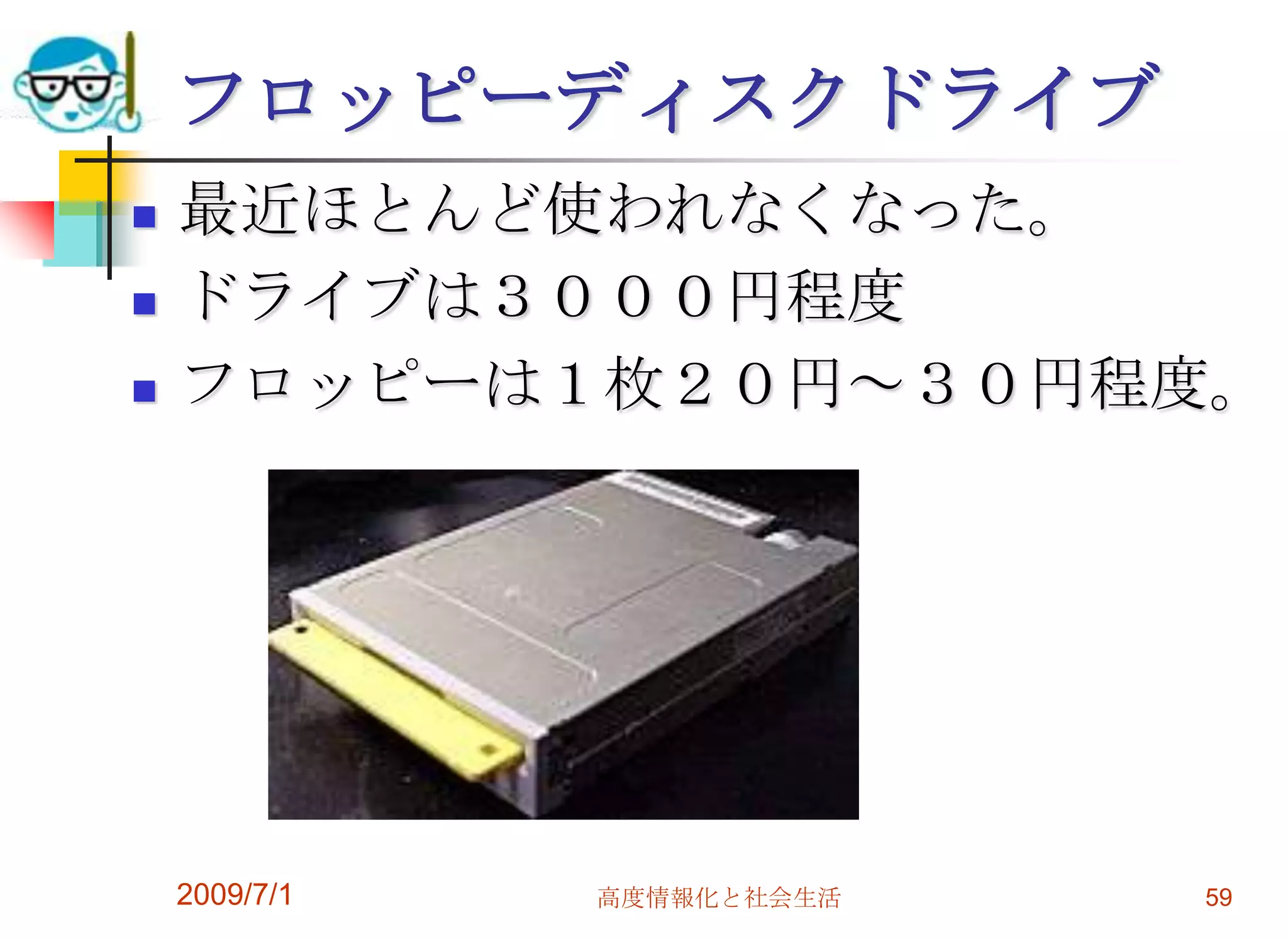 2009/7/1高度情報化と社会生活59フロッピーディスクドライブ最近ほとんど使われなくなった。ドライブは３０００円程度フロッピーは１枚２０円～３０円程度。