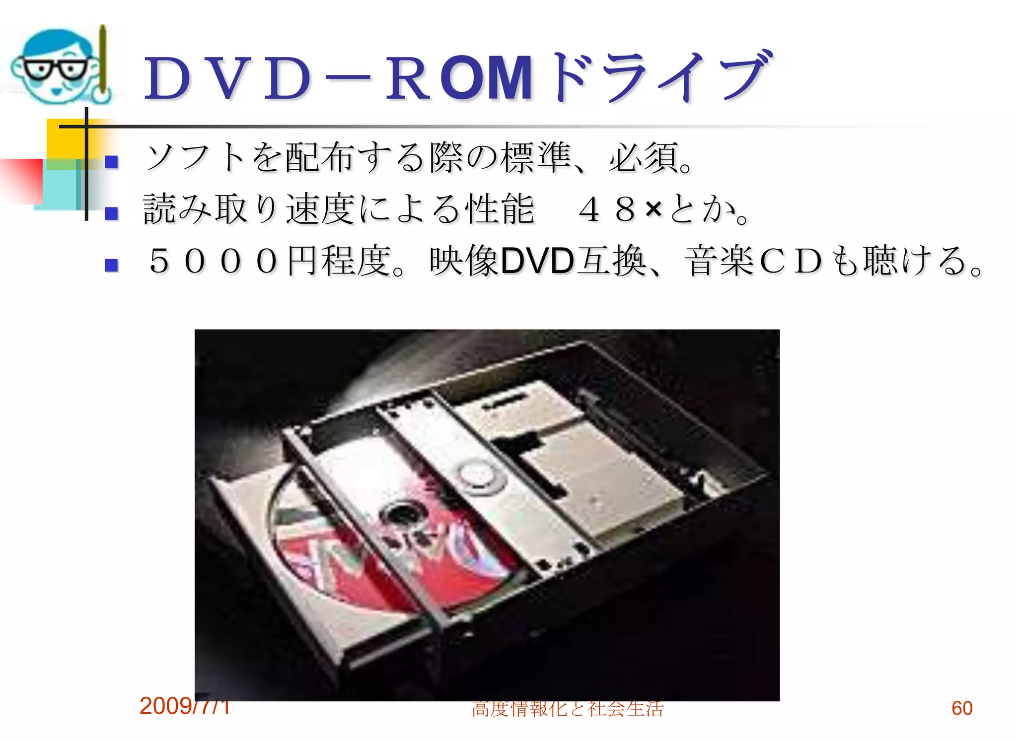 2009/7/1高度情報化と社会生活60ＤＶＤ－ＲOMドライブソフトを配布する際の標準、必須。読み取り速度による性能　４８×とか。５０００円程度。映像DVD互換、音楽ＣＤも聴ける。