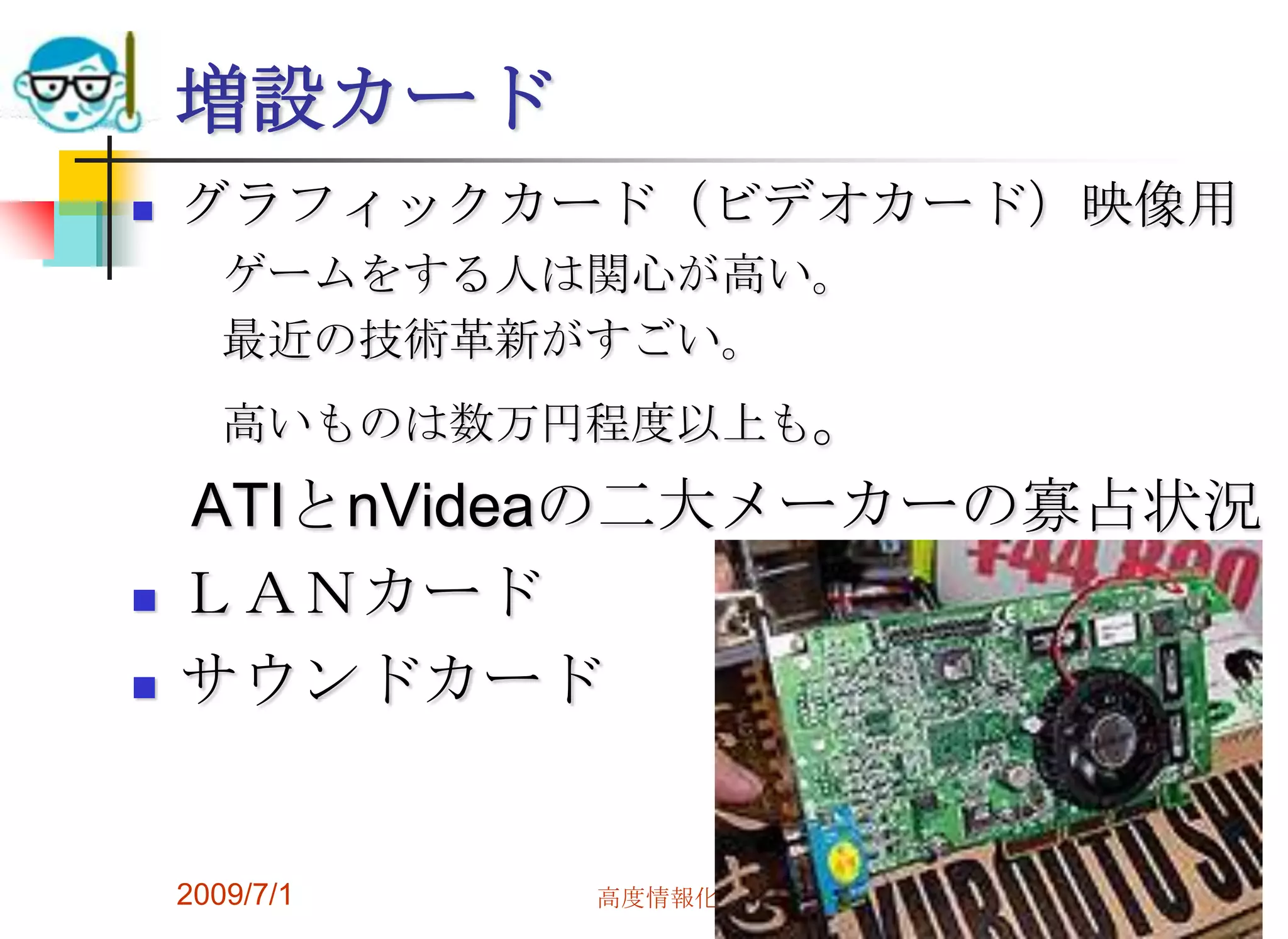 2009/7/1高度情報化と社会生活62増設カードグラフィックカード（ビデオカード）映像用　　ゲームをする人は関心が高い。　　最近の技術革新がすごい。　　高いものは数万円程度以上も。　ATIとnVideaの二大メーカーの寡占状況ＬＡＮカードサウンドカード　　
