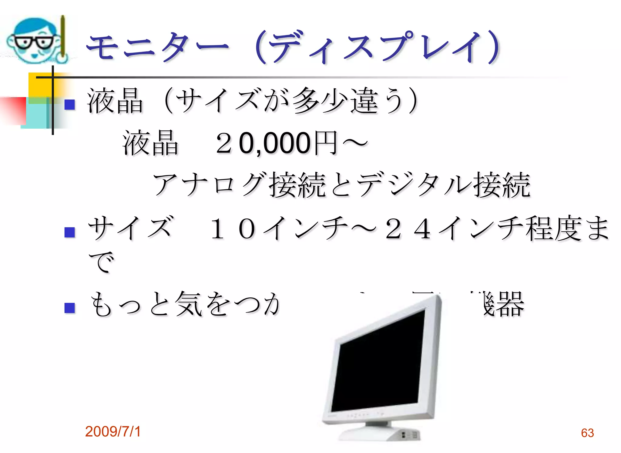 2009/7/1高度情報化と社会生活63モニター（ディスプレイ）液晶（サイズが多少違う）　　液晶　２0,000円～　　　アナログ接続とデジタル接続サイズ　１０インチ～２４インチ程度までもっと気をつかってよい周辺機器