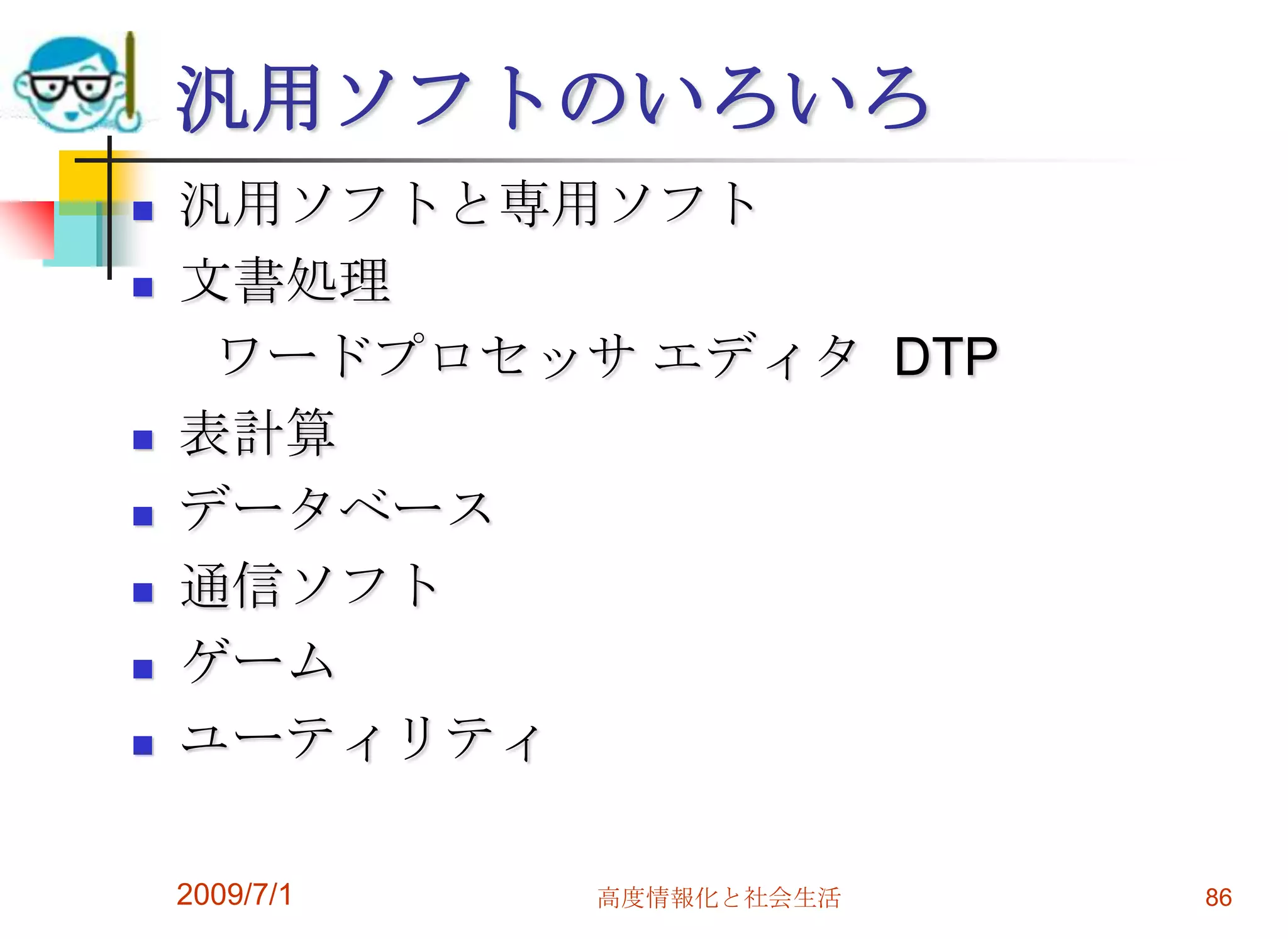 2009/7/1高度情報化と社会生活84デバイスドライバ（ドライバ）周辺機器を動作させるためのソフトウェアハードについてくる(添付のＣＤ－ＲＯＭ)OS毎に対応するドライバは異なる。周辺機器の性能を左右する重要なソフト取り扱いにはOSの知識が多少必要Plug&Play（プラグアンドプレイ）ヘボなドライバも多い。とくに印刷関係のプリンタドライバでは注意が必要。