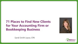 71 Places to Find New Clients
for Your Accounting Firm or
Bookkeeping Business
Sandi Smith Leyva, CPA
 