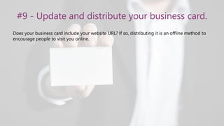 #9 - Update and distribute your business card.
Does your business card include your website URL? If so, distributing it is an offline method to
encourage people to visit you online.
 