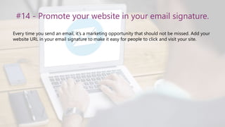 #14 - Promote your website in your email signature.
Every time you send an email, it’s a marketing opportunity that should not be missed. Add your
website URL in your email signature to make it easy for people to click and visit your site.
 