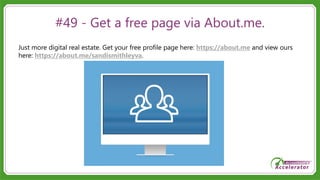 #49 - Get a free page via About.me.
Just more digital real estate. Get your free profile page here: https://about.me and view ours
here: https://about.me/sandismithleyva.
 